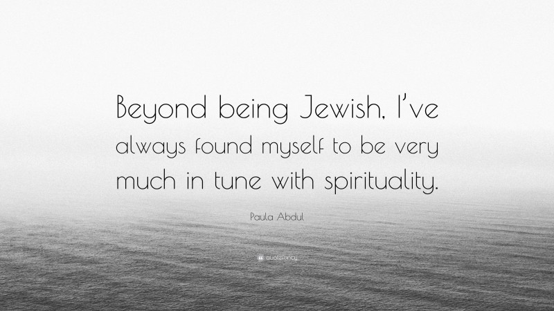 Paula Abdul Quote: “Beyond being Jewish, I’ve always found myself to be very much in tune with spirituality.”