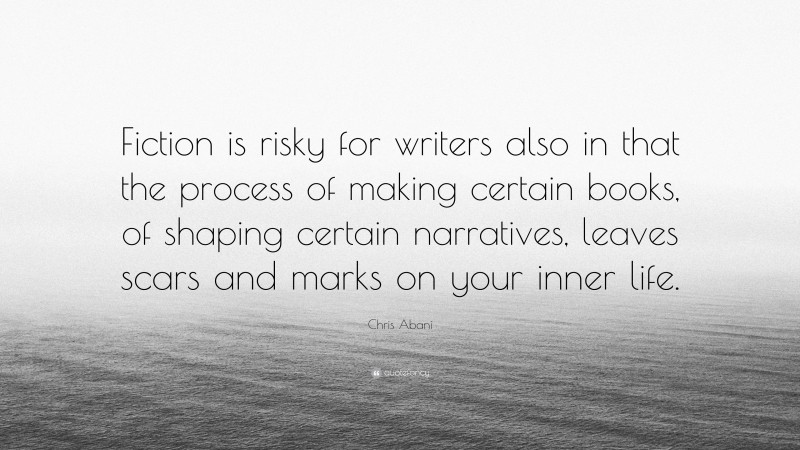 Chris Abani Quote: “Fiction is risky for writers also in that the process of making certain books, of shaping certain narratives, leaves scars and marks on your inner life.”