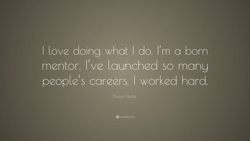 Paula Abdul Quote: “I love doing what I do. I’m a born mentor. I’ve launched so many people’s careers. I worked hard.”