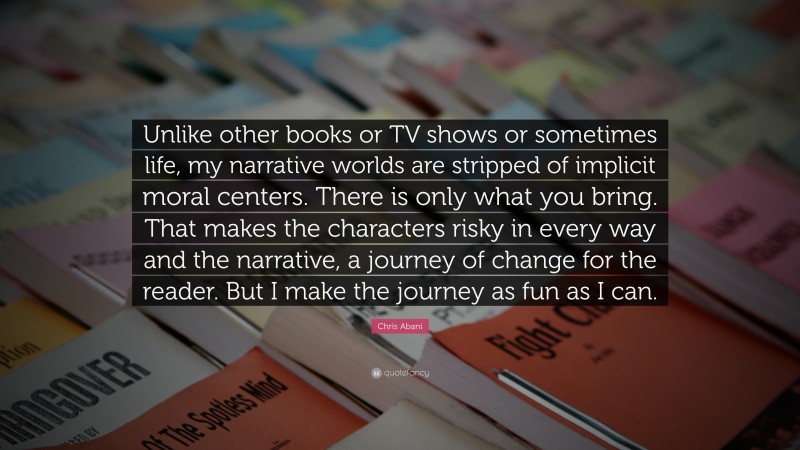 Chris Abani Quote: “Unlike other books or TV shows or sometimes life, my narrative worlds are stripped of implicit moral centers. There is only what you bring. That makes the characters risky in every way and the narrative, a journey of change for the reader. But I make the journey as fun as I can.”