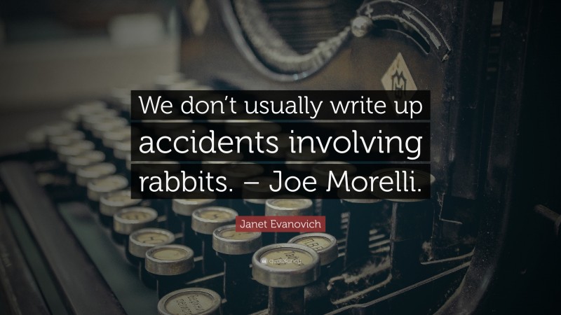 Janet Evanovich Quote: “We don’t usually write up accidents involving rabbits. – Joe Morelli.”