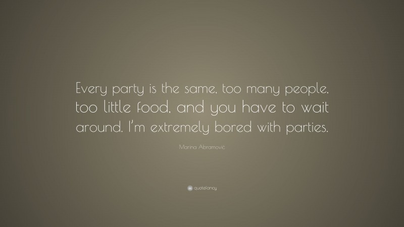 Marina Abramović Quote: “Every party is the same, too many people, too little food, and you have to wait around. I’m extremely bored with parties.”