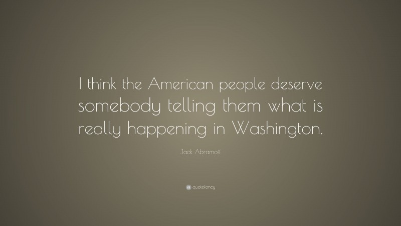 Jack Abramoff Quote: “I think the American people deserve somebody telling them what is really happening in Washington.”