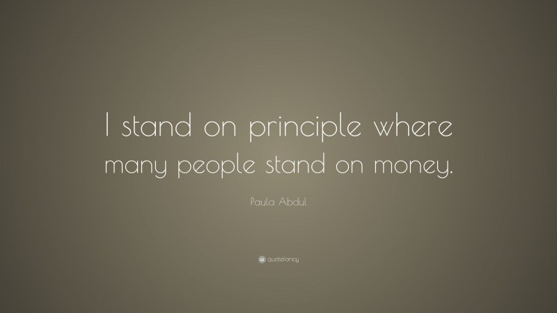 Paula Abdul Quote: “I stand on principle where many people stand on money.”