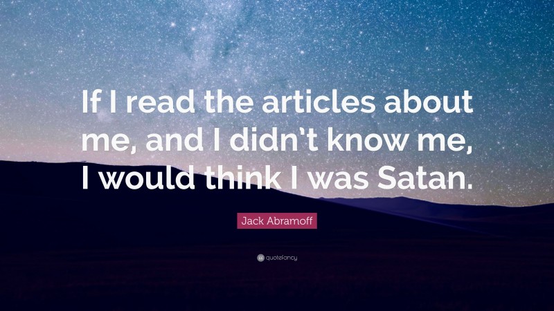 Jack Abramoff Quote: “If I read the articles about me, and I didn’t know me, I would think I was Satan.”