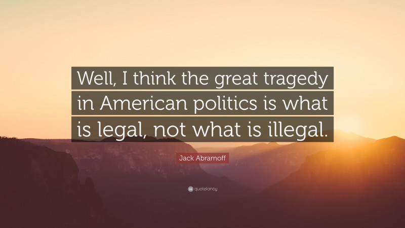 Jack Abramoff Quote: “Well, I think the great tragedy in American politics is what is legal, not what is illegal.”