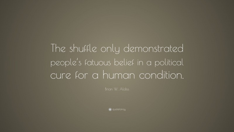 Brian W. Aldiss Quote: “The shuffle only demonstrated people’s fatuous belief in a political cure for a human condition.”