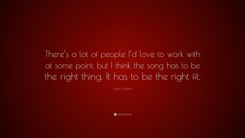 Jason Aldean Quote: “There’s a lot of people I’d love to work with at some point, but I think the song has to be the right thing. It has to be the right fit.”