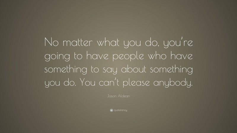 Jason Aldean Quote: “No matter what you do, you’re going to have people who have something to say about something you do. You can’t please anybody.”