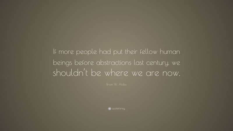 Brian W. Aldiss Quote: “If more people had put their fellow human beings before abstractions last century, we shouldn’t be where we are now.”