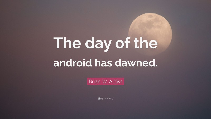 Brian W. Aldiss Quote: “The day of the android has dawned.”