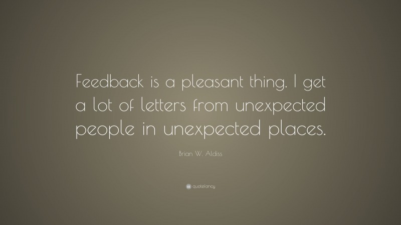 Brian W. Aldiss Quote: “Feedback is a pleasant thing. I get a lot of letters from unexpected people in unexpected places.”