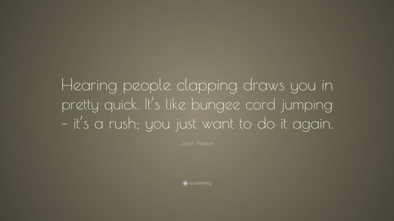Jason Aldean Quote: “Hearing people clapping draws you in pretty quick. It’s like bungee cord jumping – it’s a rush; you just want to do it again.”