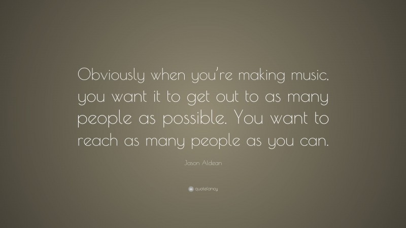 Jason Aldean Quote: “Obviously when you’re making music, you want it to get out to as many people as possible. You want to reach as many people as you can.”