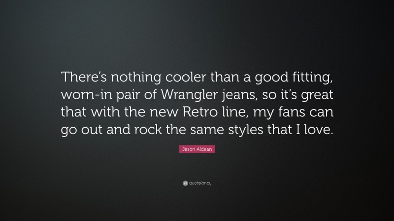 Jason Aldean Quote: “There’s nothing cooler than a good fitting, worn-in pair of Wrangler jeans, so it’s great that with the new Retro line, my fans can go out and rock the same styles that I love.”