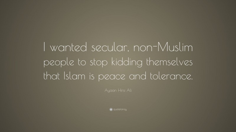 Ayaan Hirsi Ali Quote: “I wanted secular, non-Muslim people to stop kidding themselves that Islam is peace and tolerance.”