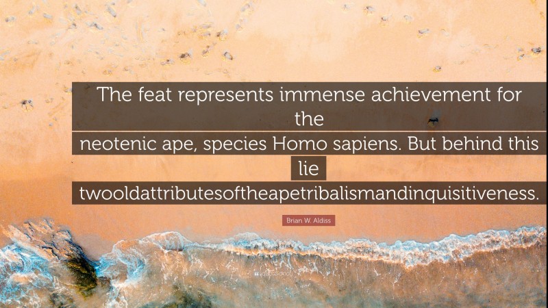 Brian W. Aldiss Quote: “The feat represents immense achievement for the neotenic ape, species Homo sapiens. But behind this lie twooldattributesoftheapetribalismandinquisitiveness.”