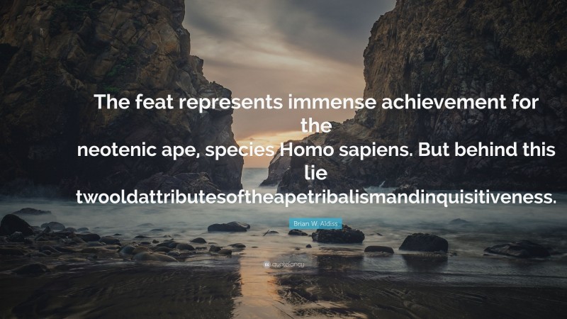 Brian W. Aldiss Quote: “The feat represents immense achievement for the neotenic ape, species Homo sapiens. But behind this lie twooldattributesoftheapetribalismandinquisitiveness.”