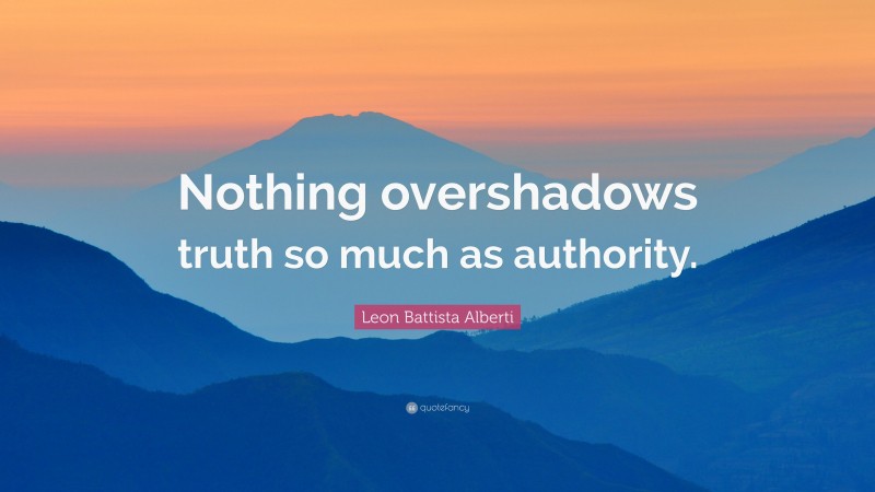 Leon Battista Alberti Quote: “Nothing overshadows truth so much as authority.”