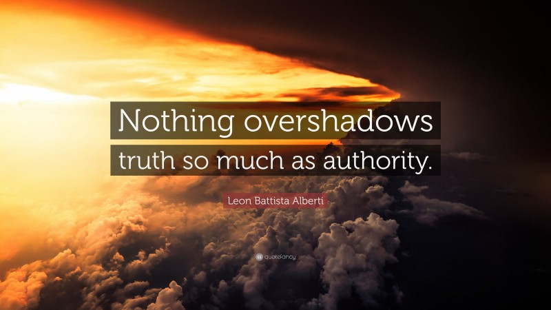 Leon Battista Alberti Quote: “Nothing overshadows truth so much as authority.”