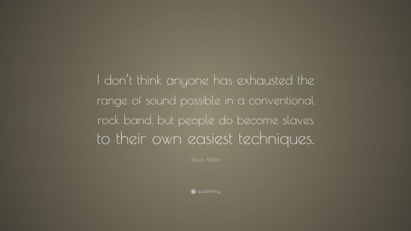 Steve Albini Quote: “I don’t think anyone has exhausted the range of sound possible in a conventional rock band, but people do become slaves to their own easiest techniques.”