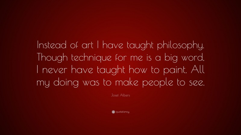 Josef Albers Quote: “Instead of art I have taught philosophy. Though technique for me is a big word, I never have taught how to paint. All my doing was to make people to see.”