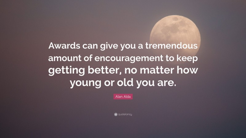 Alan Alda Quote: “Awards can give you a tremendous amount of encouragement to keep getting better, no matter how young or old you are.”