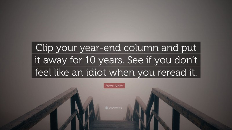 Steve Albini Quote: “Clip your year-end column and put it away for 10 years. See if you don’t feel like an idiot when you reread it.”
