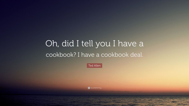 Ted Allen Quote: “Oh, did I tell you I have a cookbook? I have a cookbook deal.”