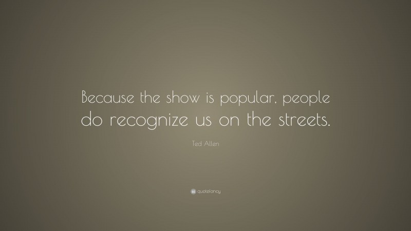 Ted Allen Quote: “Because the show is popular, people do recognize us on the streets.”