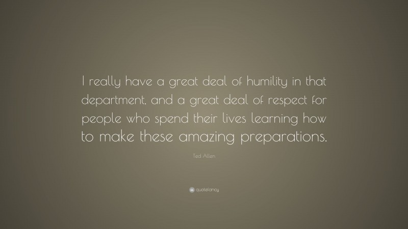 Ted Allen Quote: “I really have a great deal of humility in that department, and a great deal of respect for people who spend their lives learning how to make these amazing preparations.”