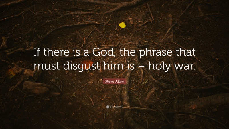 Steve Allen Quote: “If there is a God, the phrase that must disgust him is – holy war.”