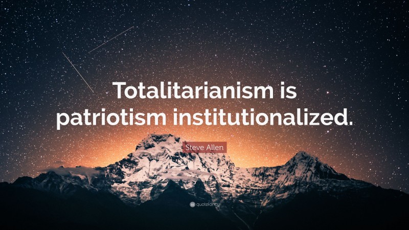 Steve Allen Quote: “Totalitarianism is patriotism institutionalized.”
