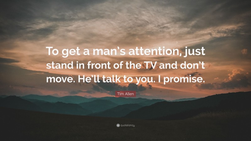 Tim Allen Quote: “To get a man’s attention, just stand in front of the TV and don’t move. He’ll talk to you. I promise.”