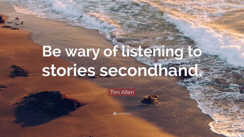 Tim Allen Quote: “Be wary of listening to stories secondhand.”
