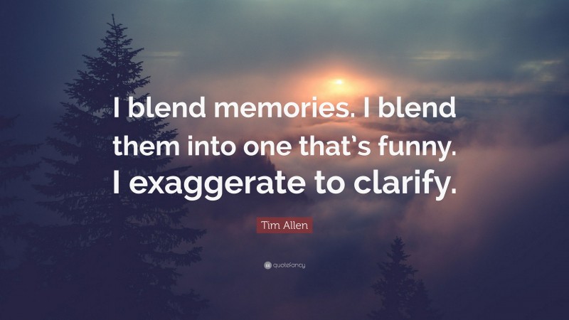 Tim Allen Quote: “I blend memories. I blend them into one that’s funny. I exaggerate to clarify.”