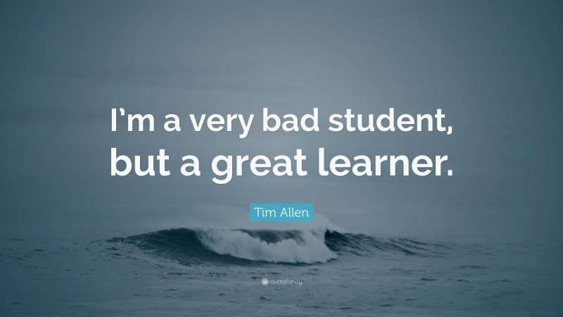 Tim Allen Quote: “I’m a very bad student, but a great learner.”