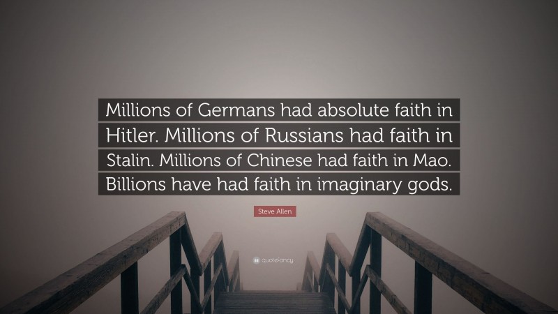 Steve Allen Quote: “Millions of Germans had absolute faith in Hitler. Millions of Russians had faith in Stalin. Millions of Chinese had faith in Mao. Billions have had faith in imaginary gods.”
