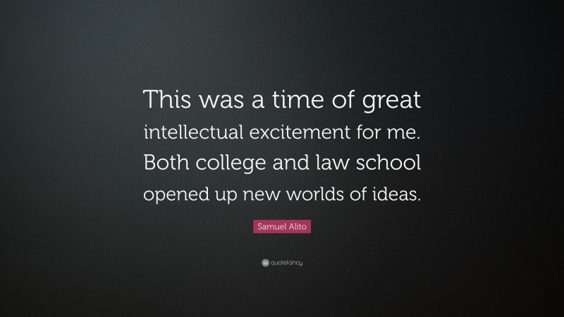 Samuel Alito Quote: “This was a time of great intellectual excitement for me. Both college and law school opened up new worlds of ideas.”