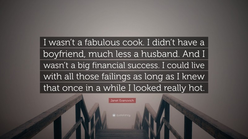 Janet Evanovich Quote: “I wasn’t a fabulous cook. I didn’t have a boyfriend, much less a husband. And I wasn’t a big financial success. I could live with all those failings as long as I knew that once in a while I looked really hot.”