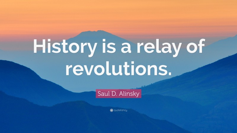 Saul D. Alinsky Quote: “History is a relay of revolutions.”