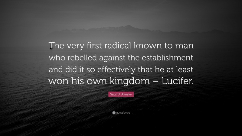 Saul D. Alinsky Quote: “The very first radical known to man who rebelled against the establishment and did it so effectively that he at least won his own kingdom – Lucifer.”