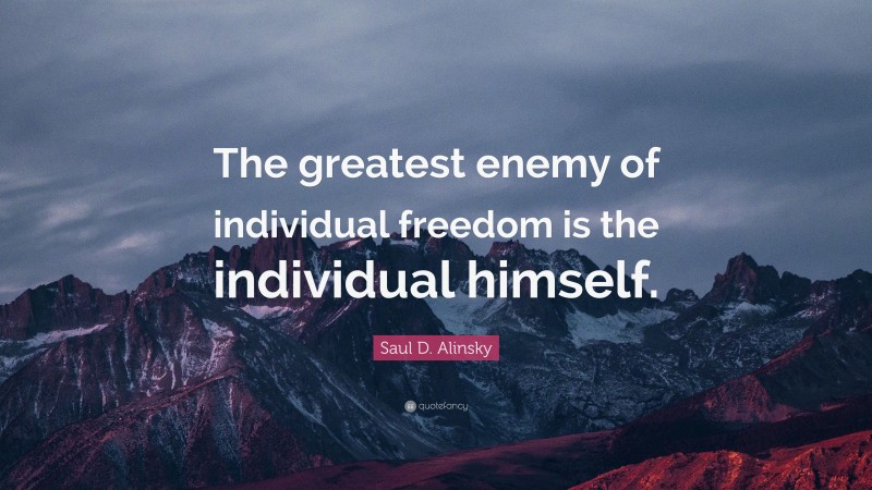 Saul D. Alinsky Quote: “The greatest enemy of individual freedom is the individual himself.”