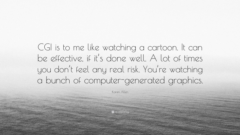 Karen Allen Quote: “CGI is to me like watching a cartoon. It can be effective, if it’s done well. A lot of times you don’t feel any real risk. You’re watching a bunch of computer-generated graphics.”