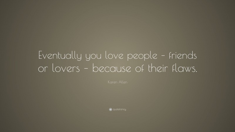 Karen Allen Quote: “Eventually you love people – friends or lovers – because of their flaws.”