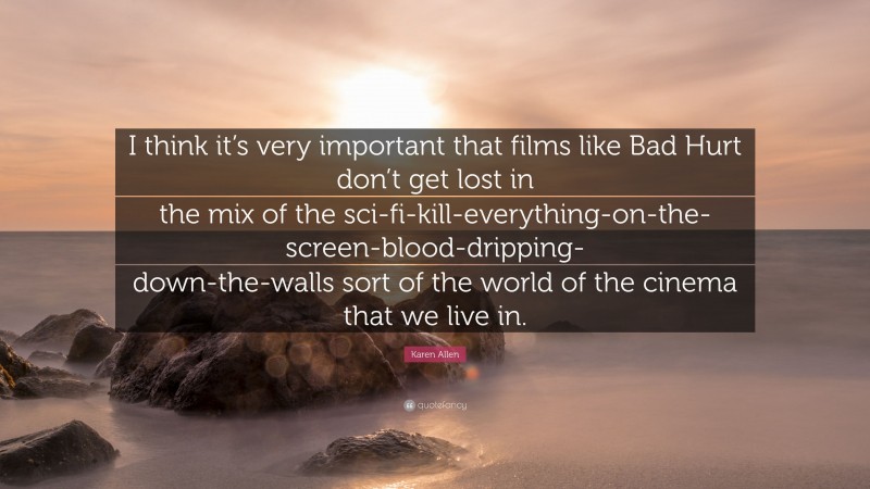 Karen Allen Quote: “I think it’s very important that films like Bad Hurt don’t get lost in the mix of the sci-fi-kill-everything-on-the-screen-blood-dripping-down-the-walls sort of the world of the cinema that we live in.”