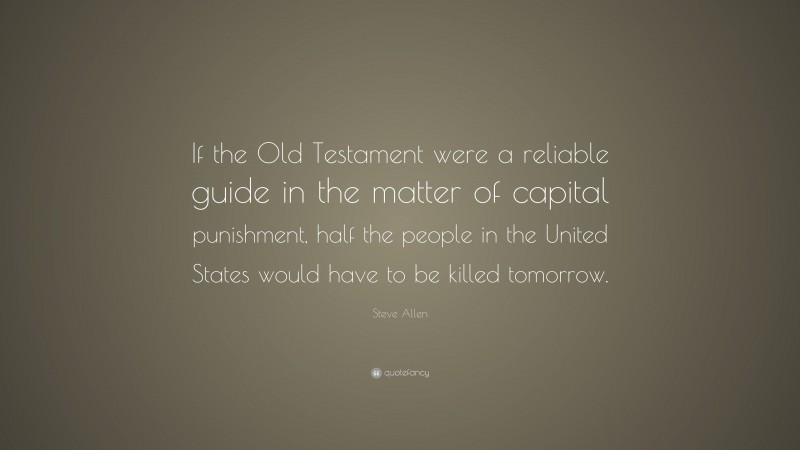 Steve Allen Quote: “If the Old Testament were a reliable guide in the matter of capital punishment, half the people in the United States would have to be killed tomorrow.”