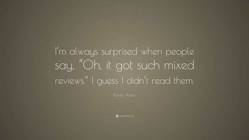 Karen Allen Quote: “I’m always surprised when people say, “Oh, it got such mixed reviews.” I guess I didn’t read them.”