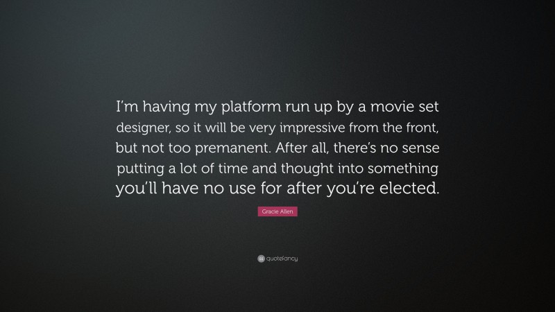Gracie Allen Quote: “I’m having my platform run up by a movie set designer, so it will be very impressive from the front, but not too premanent. After all, there’s no sense putting a lot of time and thought into something you’ll have no use for after you’re elected.”