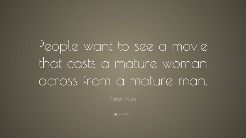 Karen Allen Quote: “People want to see a movie that casts a mature woman across from a mature man.”